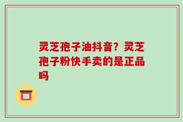 灵芝孢子油抖音?灵芝孢子粉快手卖的是正品吗