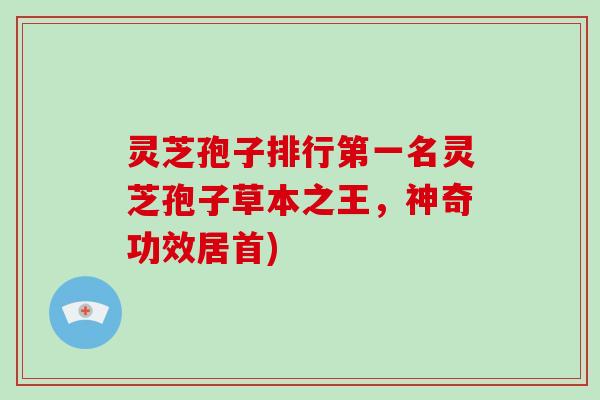 灵芝孢子排行第一名灵芝孢子草本之王,神奇功效居首)