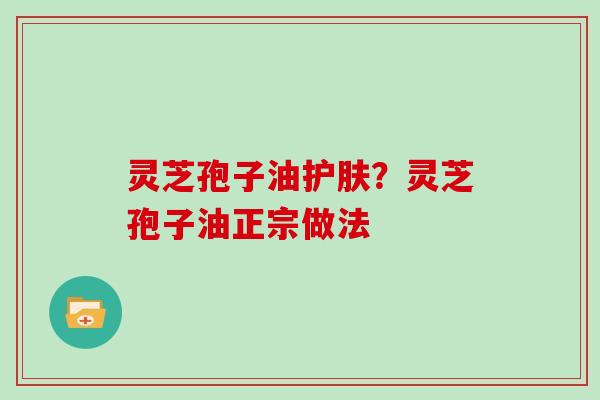 灵芝孢子油护肤?灵芝孢子油正宗做法
