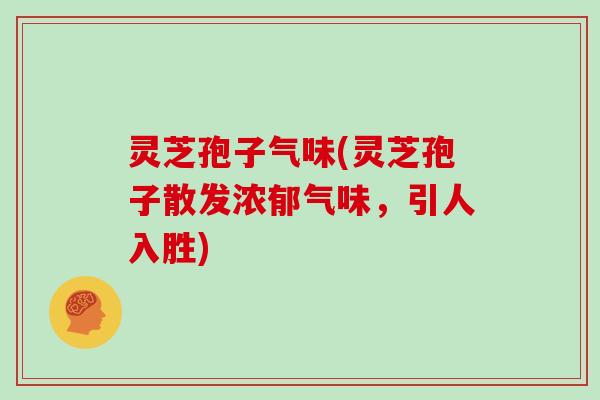 灵芝孢子气味(灵芝孢子散发浓郁气味，引人入胜)