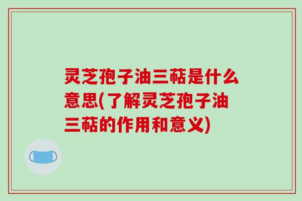 灵芝孢子油三萜是什么意思(了解灵芝孢子油三萜的作用和意义)