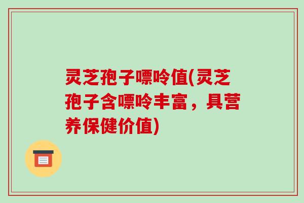 灵芝孢子嘌呤值(灵芝孢子含嘌呤丰富,具营养保健价值)