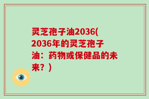 灵芝孢子油2036(2036年的灵芝孢子油：药物或保健品的未来？)