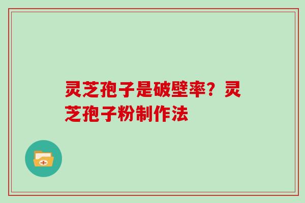 灵芝孢子是破壁率?灵芝孢子粉制作法
