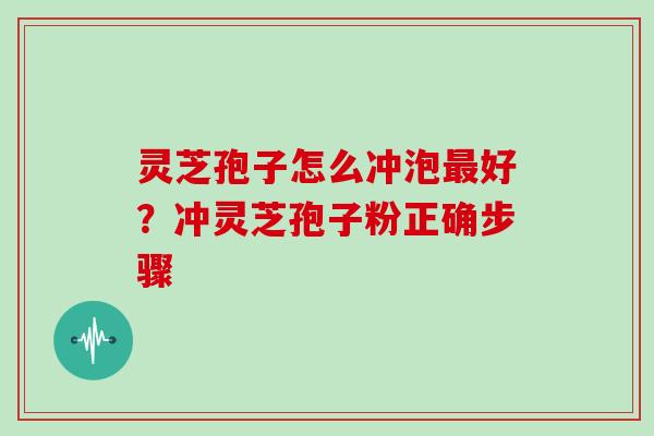 灵芝孢子怎么冲泡最好?冲灵芝孢子粉正确步骤