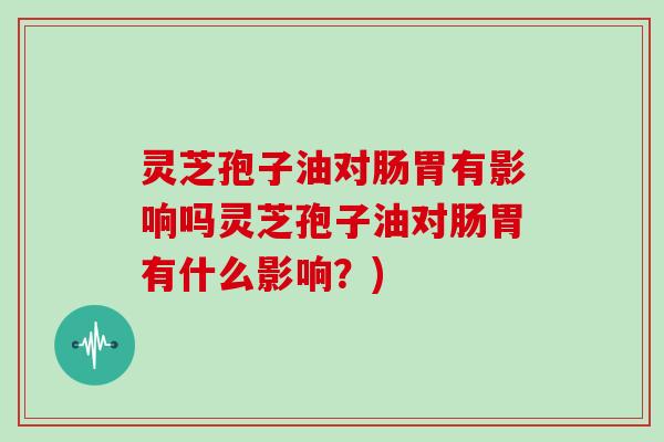 灵芝孢子油对肠胃有影响吗灵芝孢子油对肠胃有什么影响?)