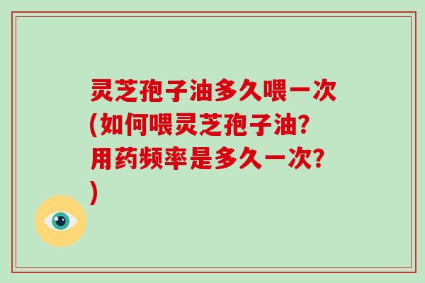 灵芝孢子油多久喂一次(如何喂灵芝孢子油？用药频率是多久一次？)