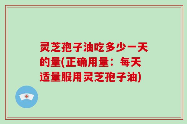 灵芝孢子油吃多少一天的量(正确用量：每天适量服用灵芝孢子油)