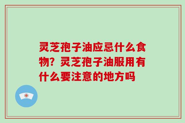 灵芝孢子油应忌什么食物?灵芝孢子油服用有什么要注意的地方吗