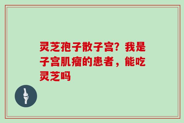 灵芝孢子散子宫?我是子宫肌瘤的患者,能吃灵芝吗