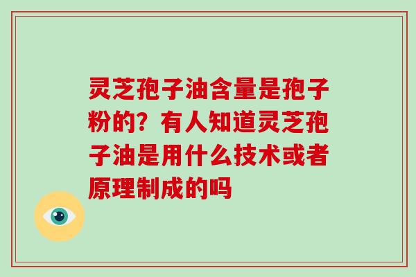 灵芝孢子油含量是孢子粉的？有人知道灵芝孢子油是用什么技术或者原理制成的吗