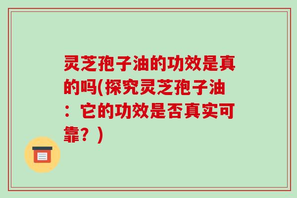 灵芝孢子油的功效是真的吗(探究灵芝孢子油：它的功效是否真实可靠？)