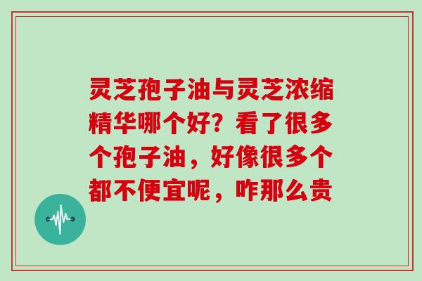 灵芝孢子油与灵芝浓缩精华哪个好？看了很多个孢子油，好像很多个都不便宜呢，咋那么贵