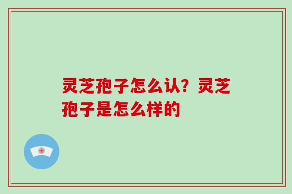 灵芝孢子怎么认？灵芝孢子是怎么样的