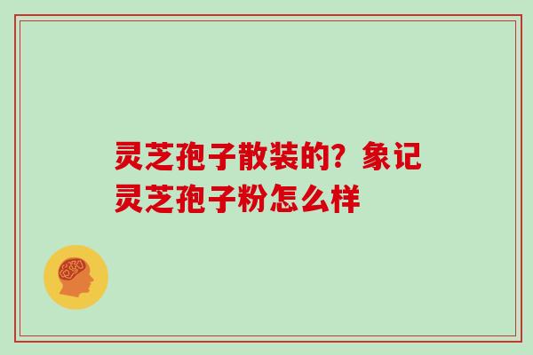 灵芝孢子散装的?象记灵芝孢子粉怎么样