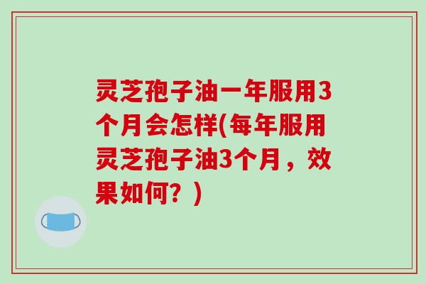 灵芝孢子油一年服用3个月会怎样(每年服用灵芝孢子油3个月，效果如何？)