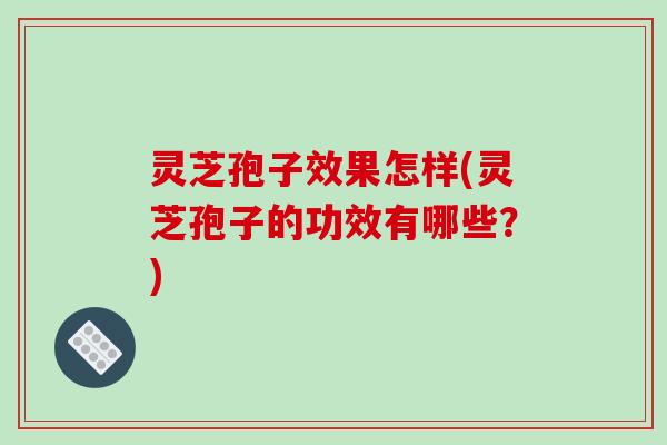 灵芝孢子效果怎样(灵芝孢子的功效有哪些?)