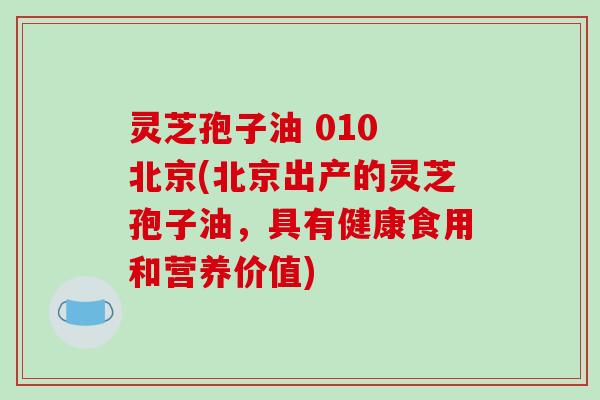 灵芝孢子油 010 北京(北京出产的灵芝孢子油,具有健康食用和营养价值)