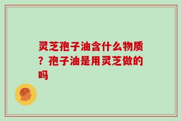 灵芝孢子油含什么物质？孢子油是用灵芝做的吗