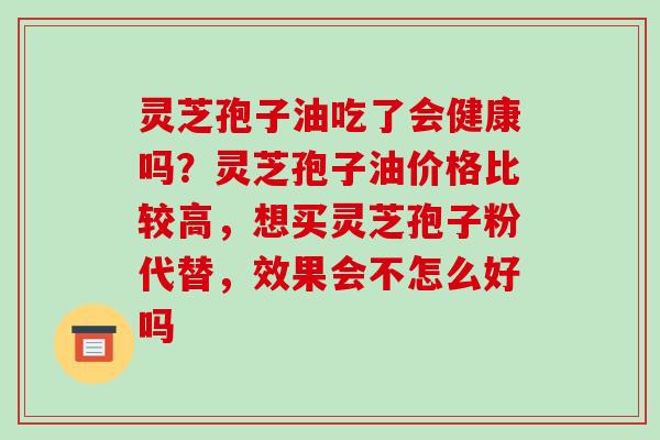灵芝孢子油吃了会健康吗?灵芝孢子油价格比较高,想买灵芝孢子粉代替,效果会不怎么好吗