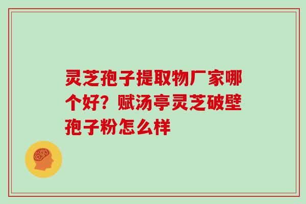 灵芝孢子提取物厂家哪个好?赋汤亭灵芝破壁孢子粉怎么样