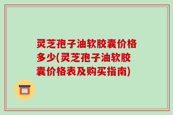 灵芝孢子油软胶囊价格多少(灵芝孢子油软胶囊价格表及购买指南)