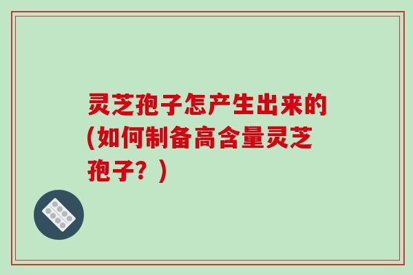 灵芝孢子怎产生出来的(如何制备高含量灵芝孢子?)