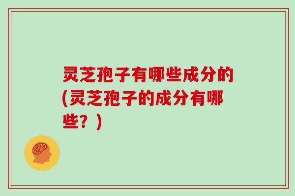 灵芝孢子有哪些成分的(灵芝孢子的成分有哪些?)