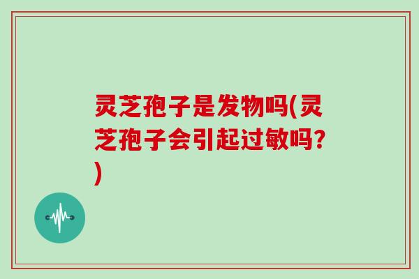 灵芝孢子是发物吗(灵芝孢子会引起过敏吗？)