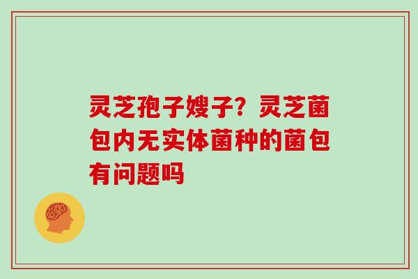 灵芝孢子嫂子？灵芝菌包内无实体菌种的菌包有问题吗