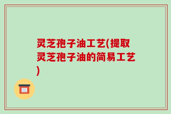 灵芝孢子油工艺(提取灵芝孢子油的简易工艺)