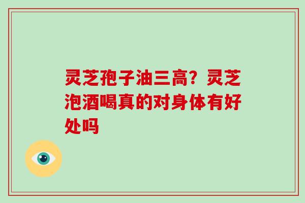 灵芝孢子油三高？灵芝泡酒喝真的对身体有好处吗