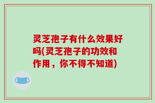 灵芝孢子有什么效果好吗(灵芝孢子的功效和作用,你不得不知道)
