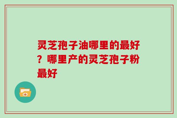灵芝孢子油哪里的最好?哪里产的灵芝孢子粉最好