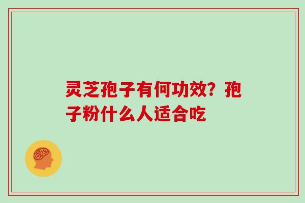 灵芝孢子有何功效?孢子粉什么人适合吃
