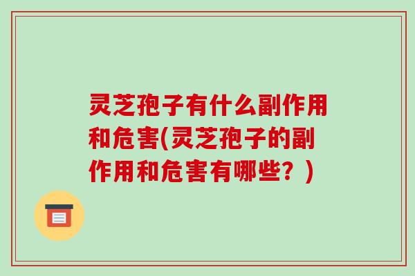 灵芝孢子有什么副作用和危害(灵芝孢子的副作用和危害有哪些?)