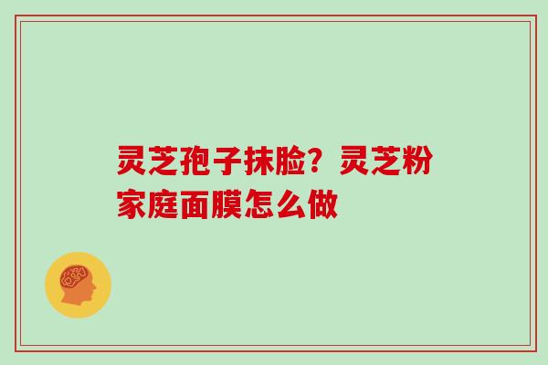 灵芝孢子抹脸?灵芝粉家庭面膜怎么做