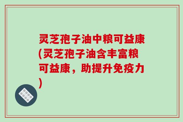 灵芝孢子油中粮可益康(灵芝孢子油含丰富粮可益康,助提升免疫力)