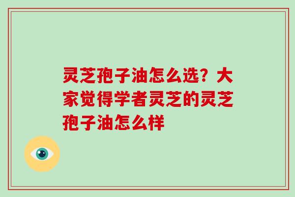 灵芝孢子油怎么选？大家觉得学者灵芝的灵芝孢子油怎么样