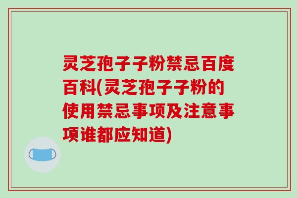 灵芝孢子子粉禁忌百度百科(灵芝孢子子粉的使用禁忌事项及注意事项谁都应知道)