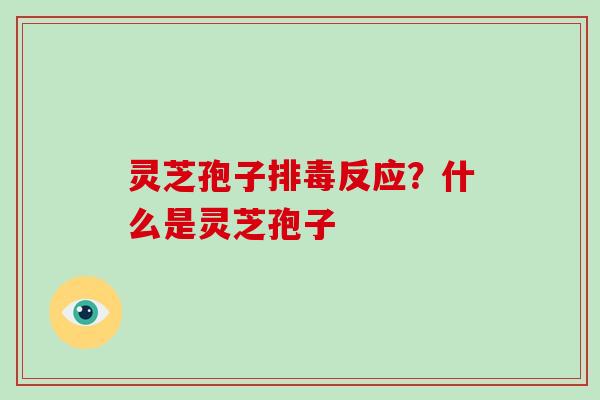 灵芝孢子排毒反应?什么是灵芝孢子