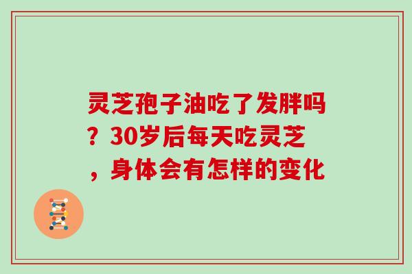 灵芝孢子油吃了发胖吗？30岁后每天吃灵芝，身体会有怎样的变化