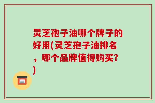 灵芝孢子油哪个牌子的好用(灵芝孢子油排名,哪个品牌值得购买?)