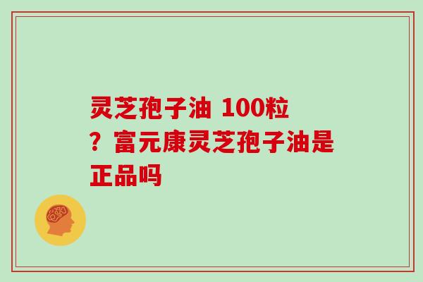 灵芝孢子油 100粒?富元康灵芝孢子油是正品吗
