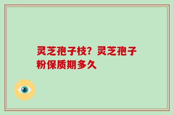 灵芝孢子枝?灵芝孢子粉保质期多久