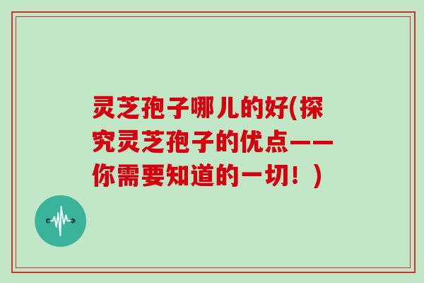灵芝孢子哪儿的好(探究灵芝孢子的优点——你需要知道的一切!)