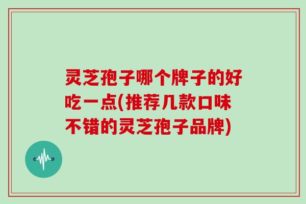 灵芝孢子哪个牌子的好吃一点(推荐几款口味不错的灵芝孢子品牌)