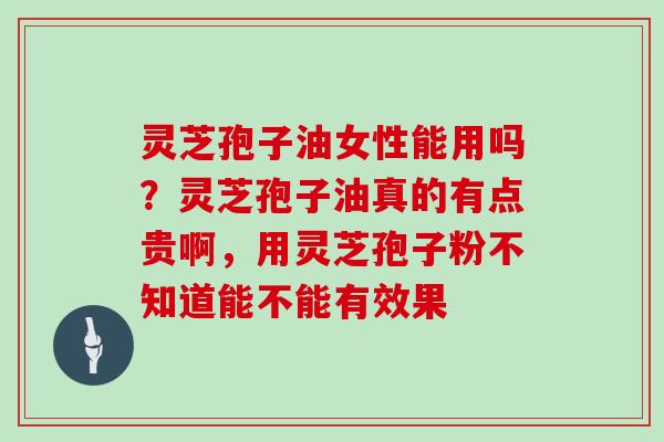 灵芝孢子油女性能用吗?灵芝孢子油真的有点贵啊,用灵芝孢子粉不知道能不能有效果