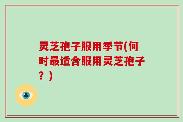 灵芝孢子服用季节(何时最适合服用灵芝孢子?)