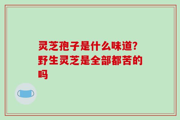 灵芝孢子是什么味道？野生灵芝是全部都苦的吗